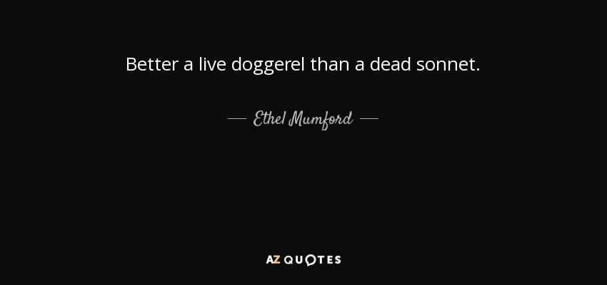 Better a live doggerel than a dead sonnet. - Ethel Mumford