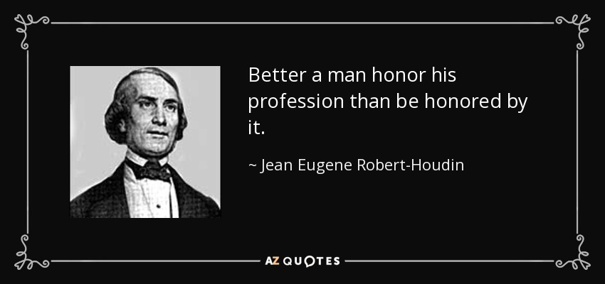 Better a man honor his profession than be honored by it. - Jean Eugene Robert-Houdin