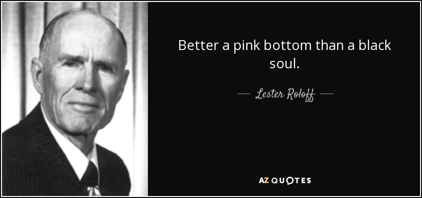 Better a pink bottom than a black soul. - Lester Roloff