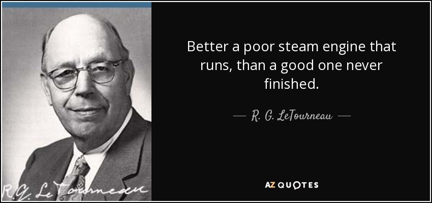 Better a poor steam engine that runs, than a good one never finished. - R. G. LeTourneau