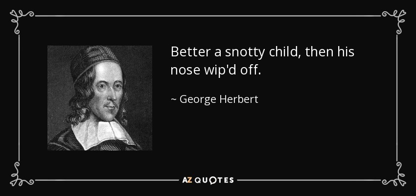 Better a snotty child, then his nose wip'd off. - George Herbert