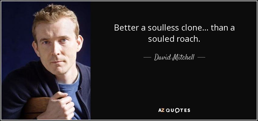 Better a soulless clone... than a souled roach. - David Mitchell