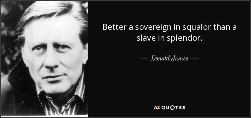 Better a sovereign in squalor than a slave in splendor. - Donald James