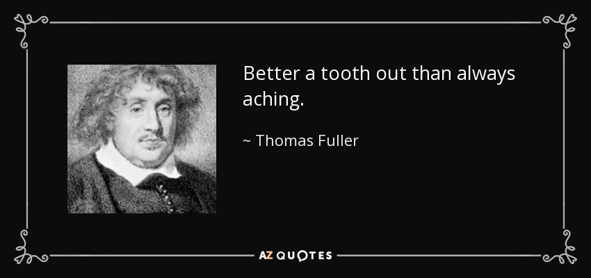 Better a tooth out than always aching. - Thomas Fuller