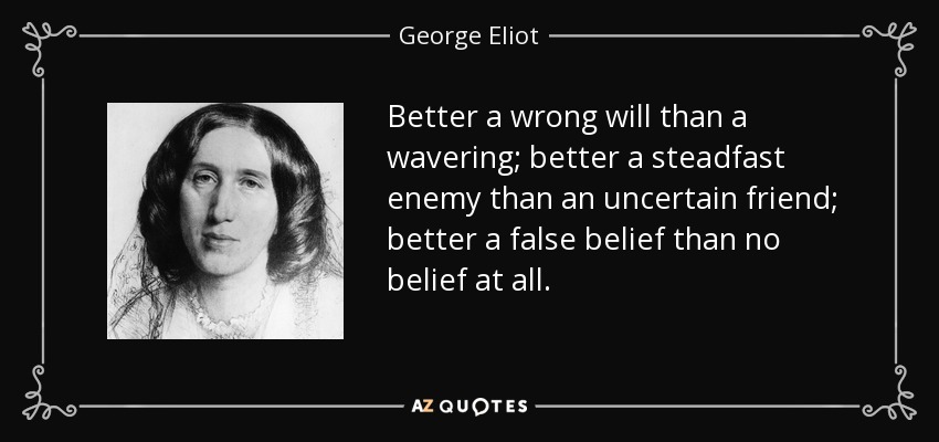 Better a wrong will than a wavering; better a steadfast enemy than an uncertain friend; better a false belief than no belief at all. - George Eliot