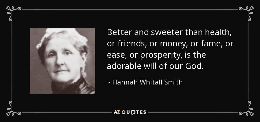 Better and sweeter than health, or friends, or money, or fame, or ease, or prosperity, is the adorable will of our God. - Hannah Whitall Smith