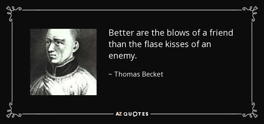 Better are the blows of a friend than the flase kisses of an enemy. - Thomas Becket