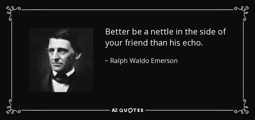 Better be a nettle in the side of your friend than his echo. - Ralph Waldo Emerson