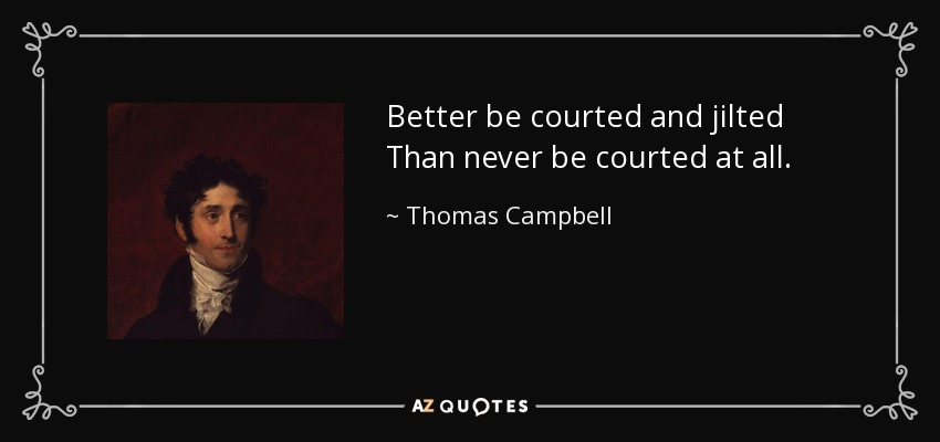 Better be courted and jilted Than never be courted at all. - Thomas Campbell
