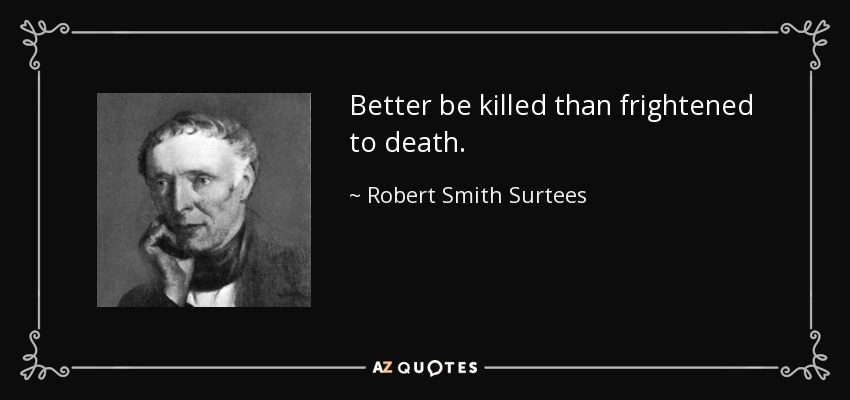 Better be killed than frightened to death. - Robert Smith Surtees