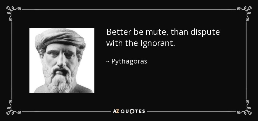 Better be mute, than dispute with the Ignorant. - Pythagoras