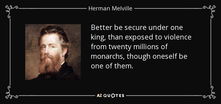 Better be secure under one king, than exposed to violence from twenty millions of monarchs, though oneself be one of them. - Herman Melville