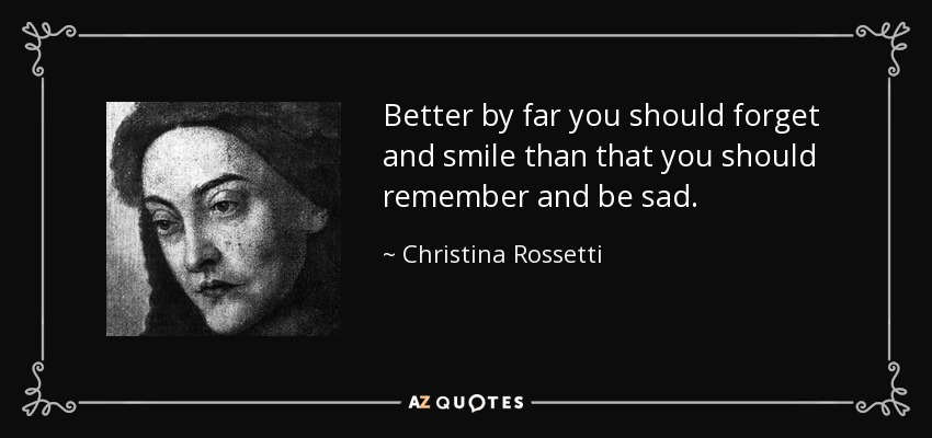 Better by far you should forget and smile than that you should remember and be sad. - Christina Rossetti