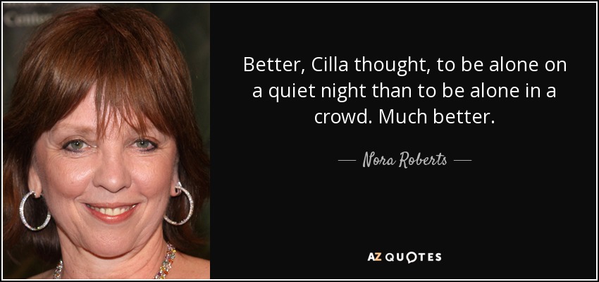 Better, Cilla thought, to be alone on a quiet night than to be alone in a crowd. Much better. - Nora Roberts