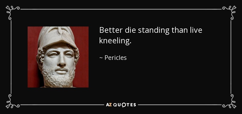 Better die standing than live kneeling. - Pericles