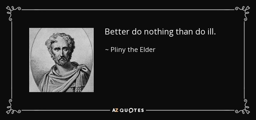 Better do nothing than do ill. - Pliny the Elder