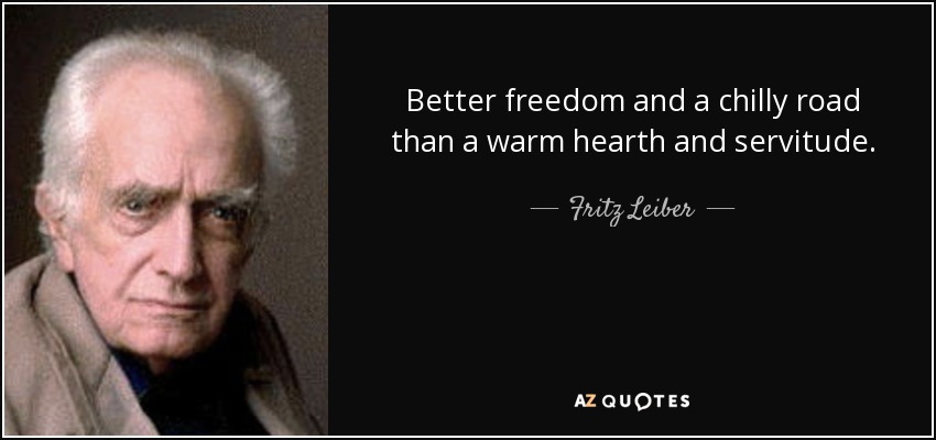 Better freedom and a chilly road than a warm hearth and servitude. - Fritz Leiber