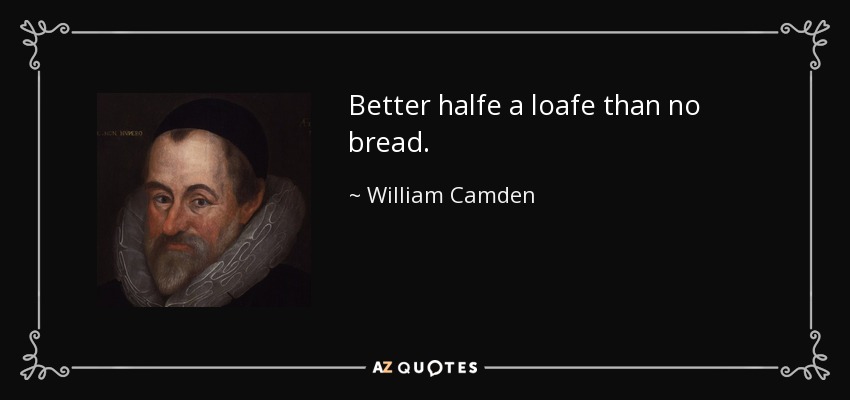 Better halfe a loafe than no bread. - William Camden