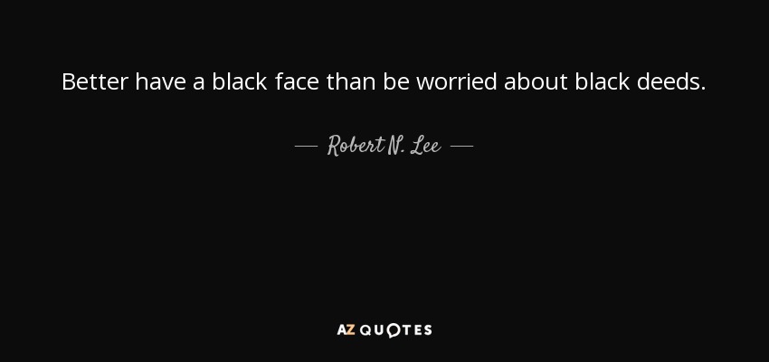 Better have a black face than be worried about black deeds. - Robert N. Lee