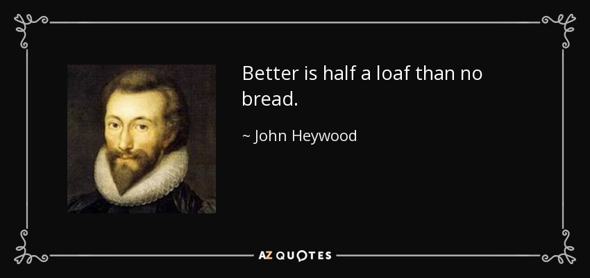 Better is half a loaf than no bread. - John Heywood