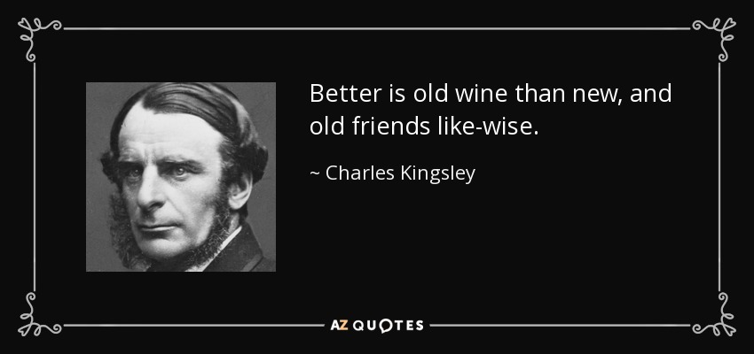 Better is old wine than new, and old friends like-wise. - Charles Kingsley