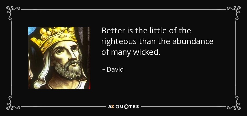 Better is the little of the righteous than the abundance of many wicked. - David