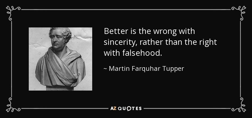 Better is the wrong with sincerity, rather than the right with falsehood. - Martin Farquhar Tupper
