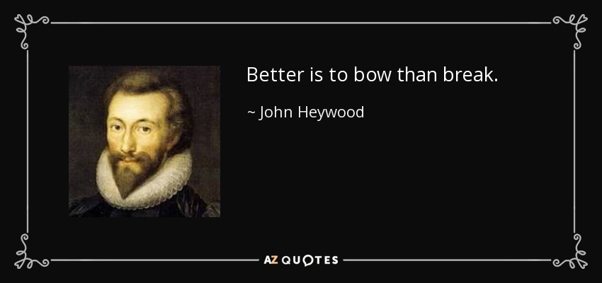 Better is to bow than break. - John Heywood