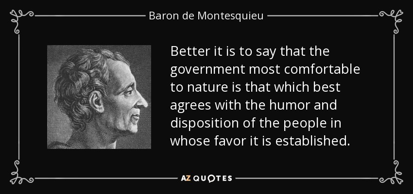 Better it is to say that the government most comfortable to nature is that which best agrees with the humor and disposition of the people in whose favor it is established. - Baron de Montesquieu