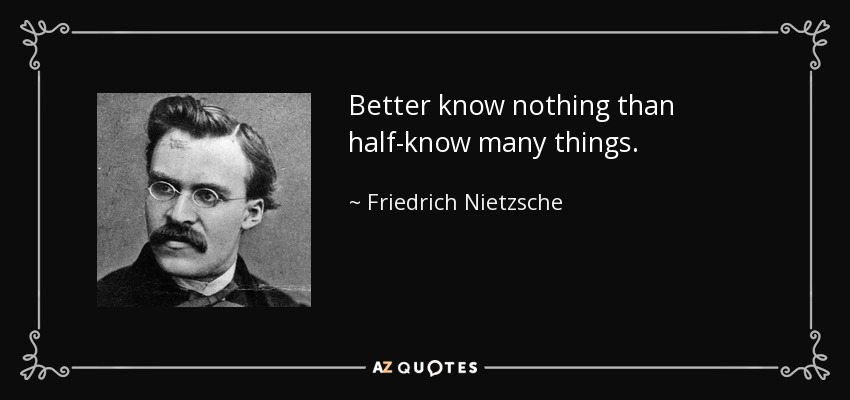 Better know nothing than half-know many things. - Friedrich Nietzsche