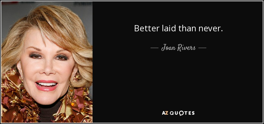 Better laid than never. - Joan Rivers