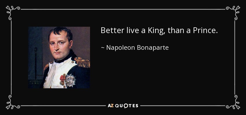 Better live a King, than a Prince. - Napoleon Bonaparte