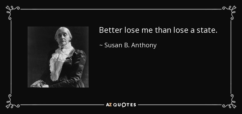 Better lose me than lose a state. - Susan B. Anthony