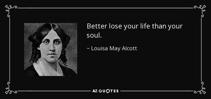 Better lose your life than your soul. - Louisa May Alcott