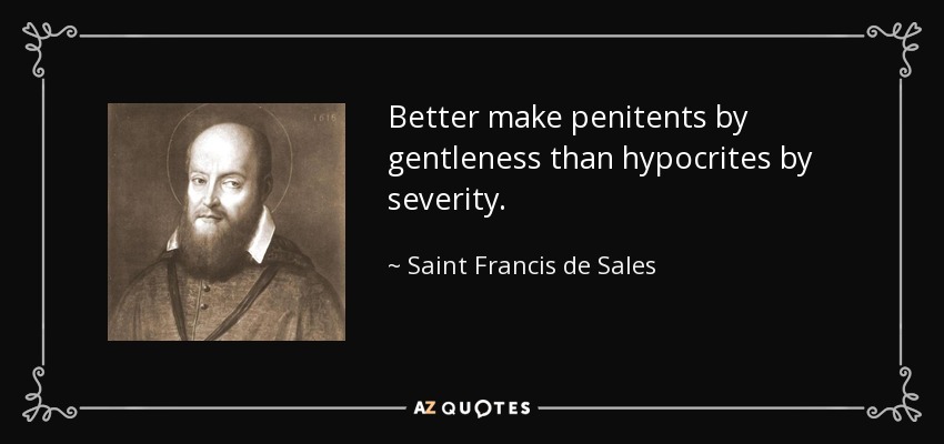 Better make penitents by gentleness than hypocrites by severity. - Saint Francis de Sales