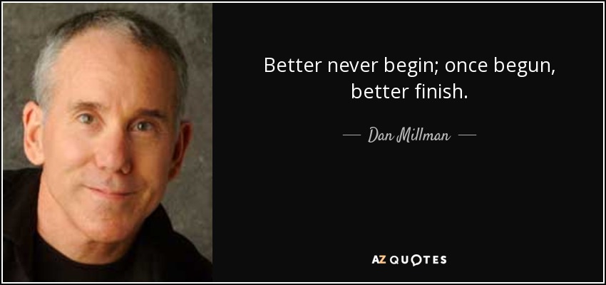 Better never begin; once begun, better finish. - Dan Millman