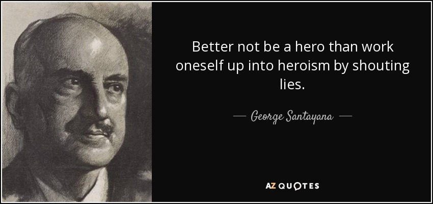 Better not be a hero than work oneself up into heroism by shouting lies. - George Santayana
