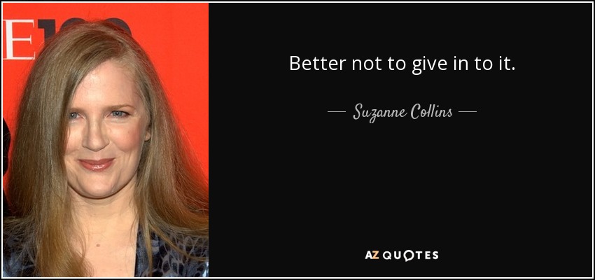 Better not to give in to it. - Suzanne Collins