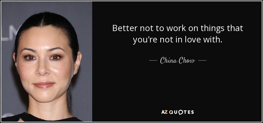 Better not to work on things that you're not in love with. - China Chow