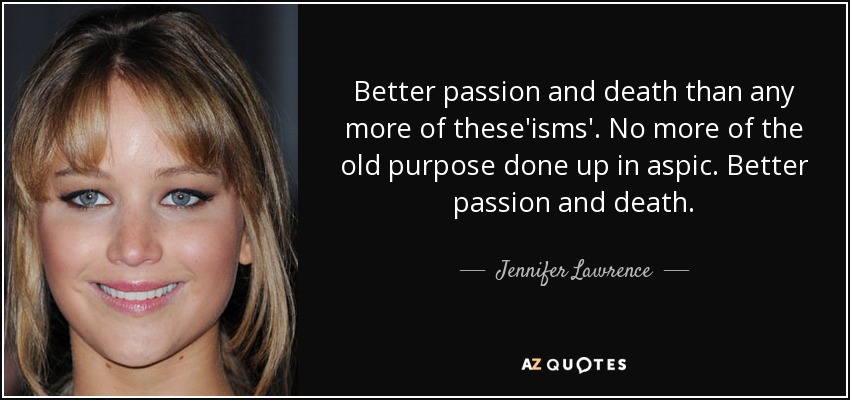 Better passion and death than any more of these'isms'. No more of the old purpose done up in aspic. Better passion and death. - Jennifer Lawrence