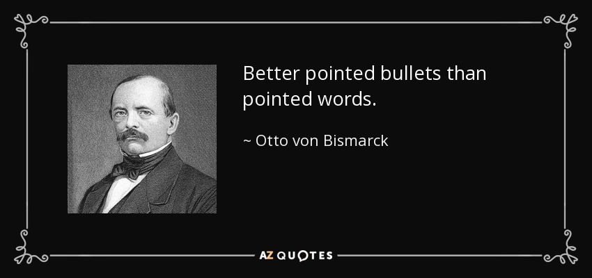 Better pointed bullets than pointed words. - Otto von Bismarck