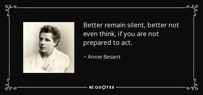 Better remain silent, better not even think, if you are not prepared to act. - Annie Besant