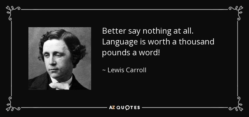 Better say nothing at all. Language is worth a thousand pounds a word! - Lewis Carroll