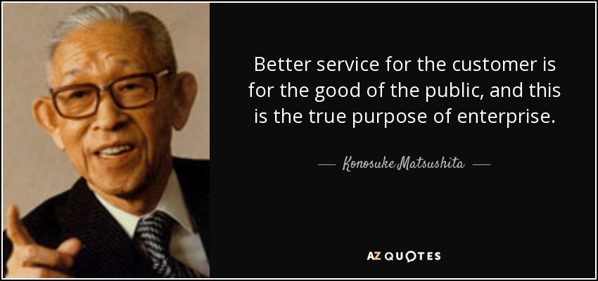 Better service for the customer is for the good of the public, and this is the true purpose of enterprise. - Konosuke Matsushita