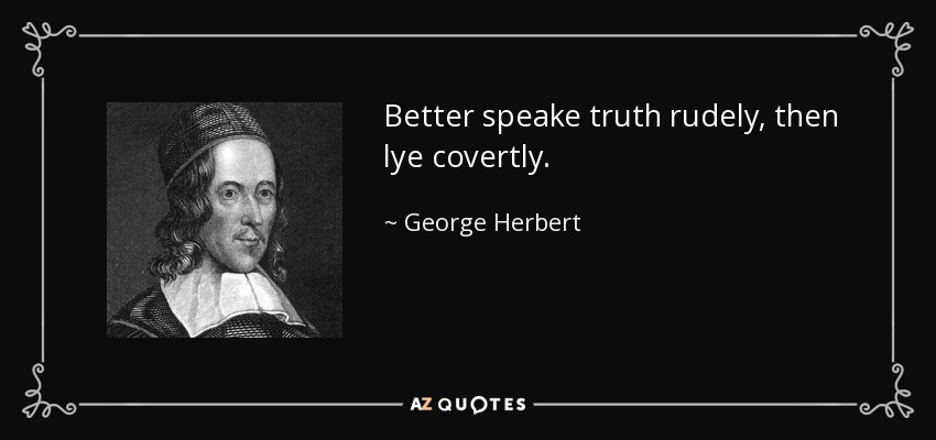 Better speake truth rudely, then lye covertly. - George Herbert