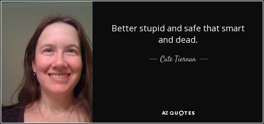 Better stupid and safe that smart and dead. - Cate Tiernan