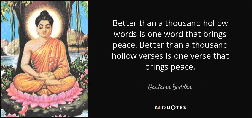 Better than a thousand hollow words Is one word that brings peace. Better than a thousand hollow verses Is one verse that brings peace. - Gautama Buddha