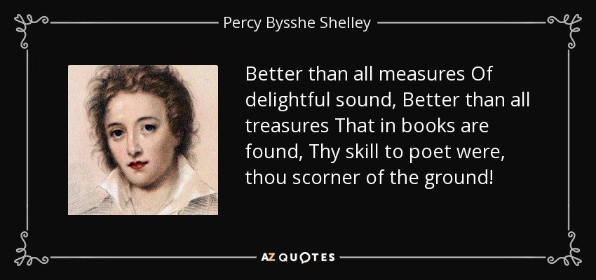 Better than all measures Of delightful sound, Better than all treasures That in books are found, Thy skill to poet were, thou scorner of the ground! - Percy Bysshe Shelley