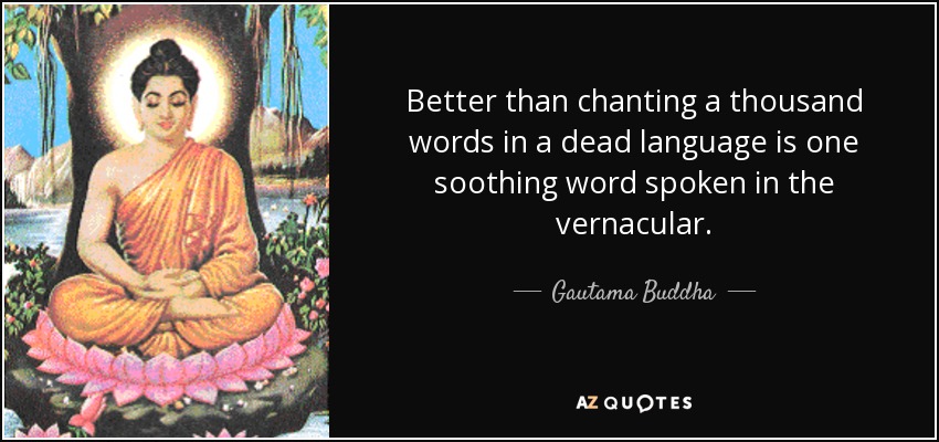 Better than chanting a thousand words in a dead language is one soothing word spoken in the vernacular. - Gautama Buddha