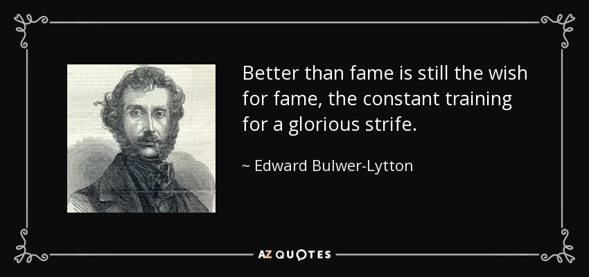 Better than fame is still the wish for fame, the constant training for a glorious strife. - Edward Bulwer-Lytton, 1st Baron Lytton